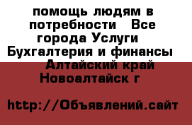 помощь людям в потребности - Все города Услуги » Бухгалтерия и финансы   . Алтайский край,Новоалтайск г.